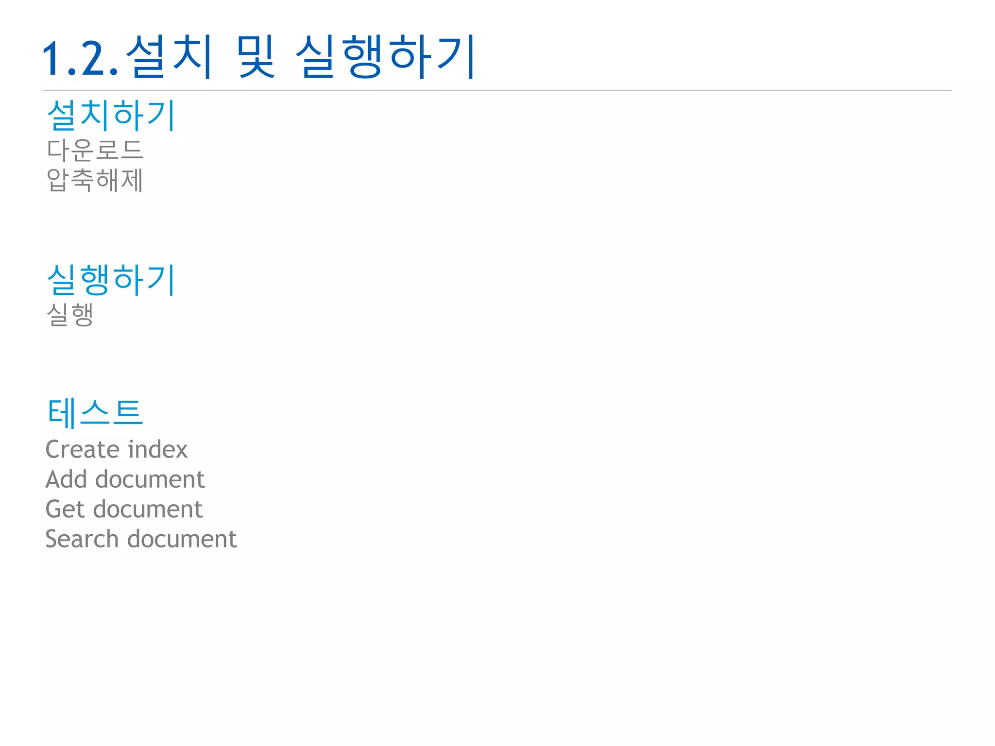 1.2.설치 및 실행하기 
설치하기 
다운로드 
압축해제 
실행하기 
실행 
테스트 
Create index 
Add document 
Get document 
Search document 
 