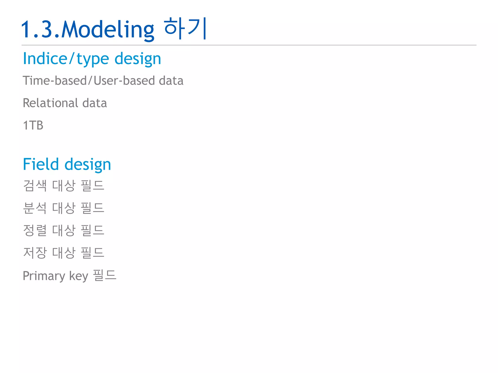 1.3.Modeling 하기 
Indice/type design 
Time-based/User-based data 
Relational data 
1TB 
Field design 
검색 대상 필드 
분석 대상 필드 
정렬 대상 필드 
저장 대상 필드 
Primary key 필드 
 