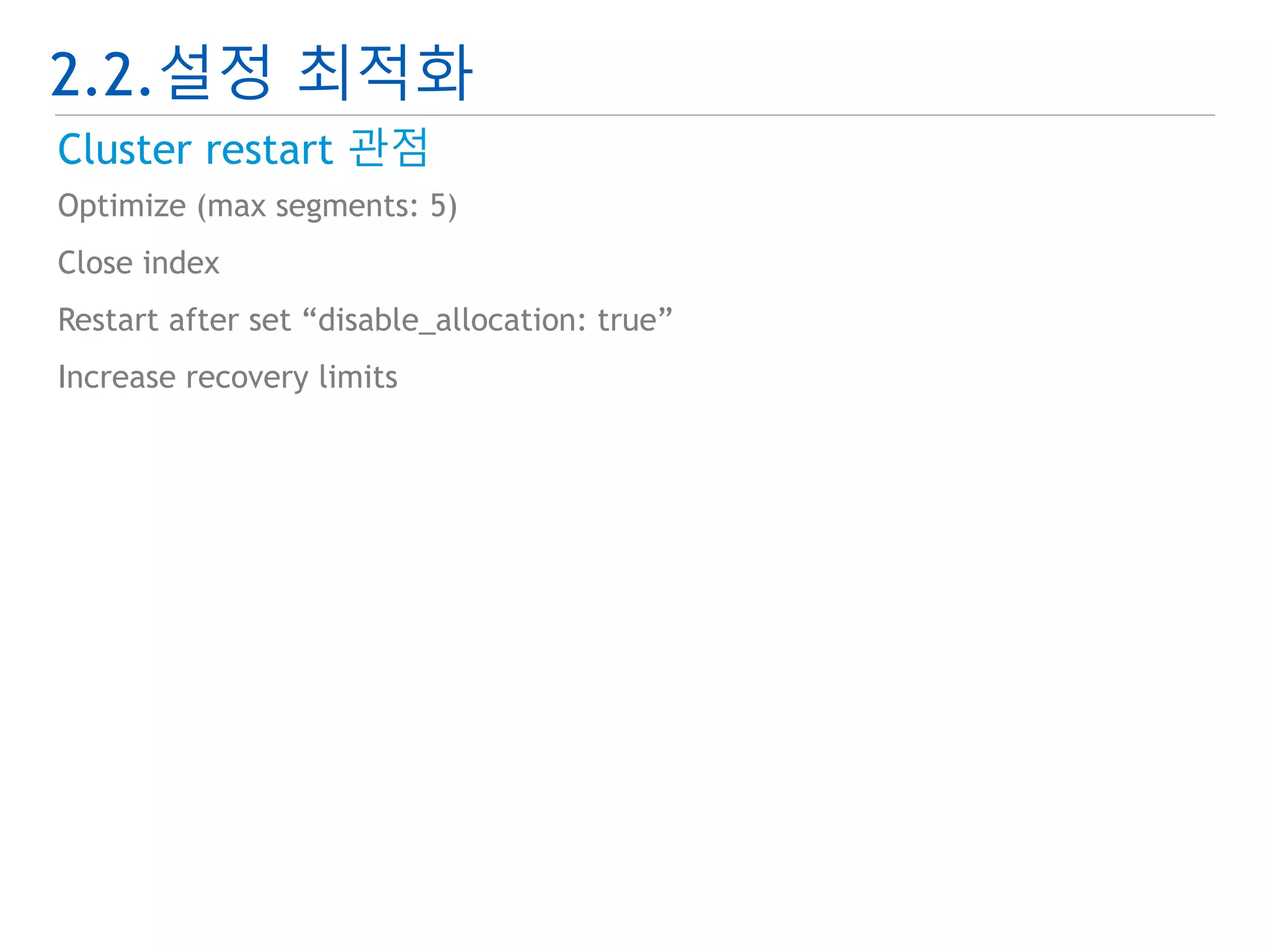 2.2.설정 최적화 
Cluster restart 관점 
Optimize (max segments: 5) 
Close index 
Restart after set “disable_allocation: true” 
Increase recovery limits 
 