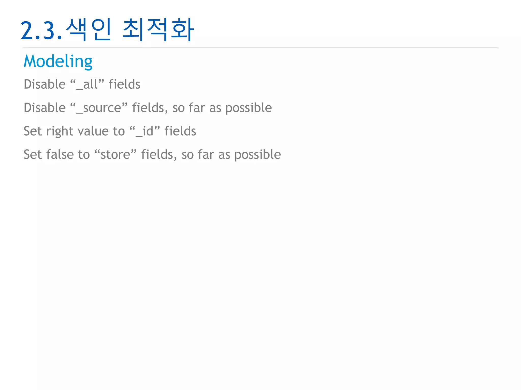 2.3.색인 최적화 
Modeling 
Disable “_all” fields 
Disable “_source” fields, so far as possible 
Set right value to “_id” fields 
Set false to “store” fields, so far as possible 
 