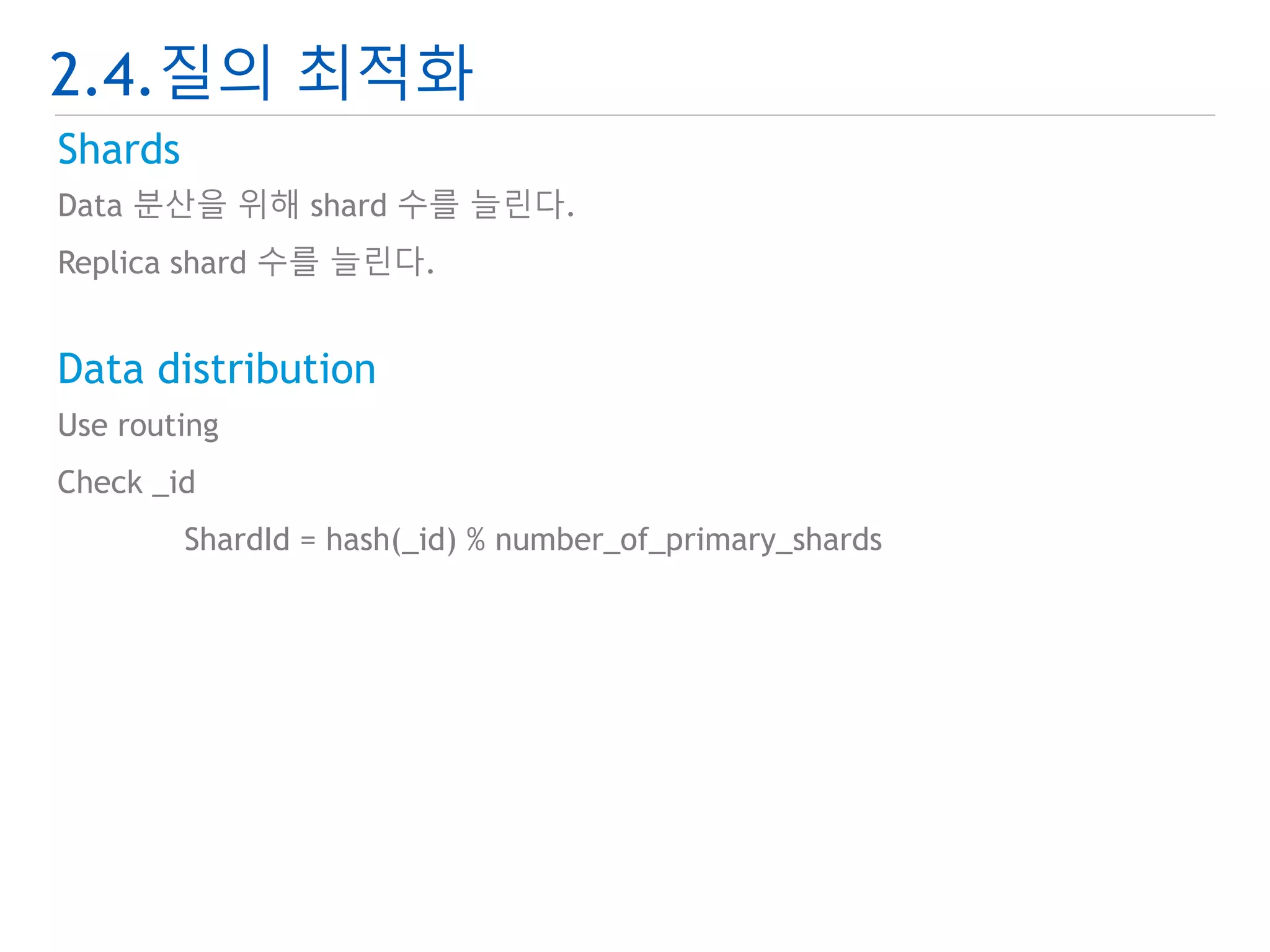 2.4.질의 최적화 
Shards 
Data 분산을 위해 shard 수를 늘린다. 
Replica shard 수를 늘린다. 
Data distribution 
Use routing 
Check _id 
ShardId = hash(_id) % number_of_primary_shards 
 