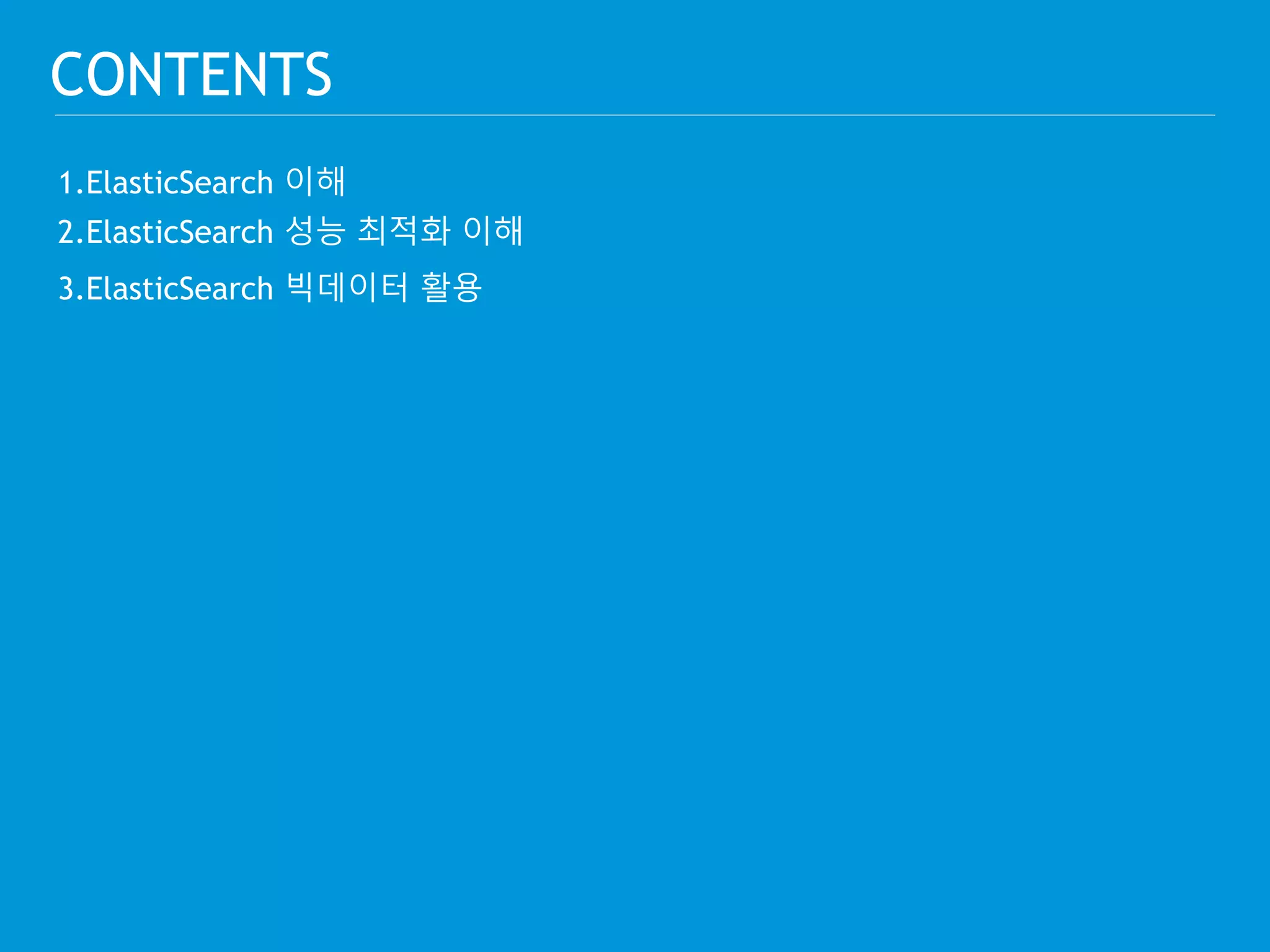 CONTENTS 
1.ElasticSearch 이해 
2.ElasticSearch 성능 최적화 이해 
3.ElasticSearch 빅데이터 활용 
 