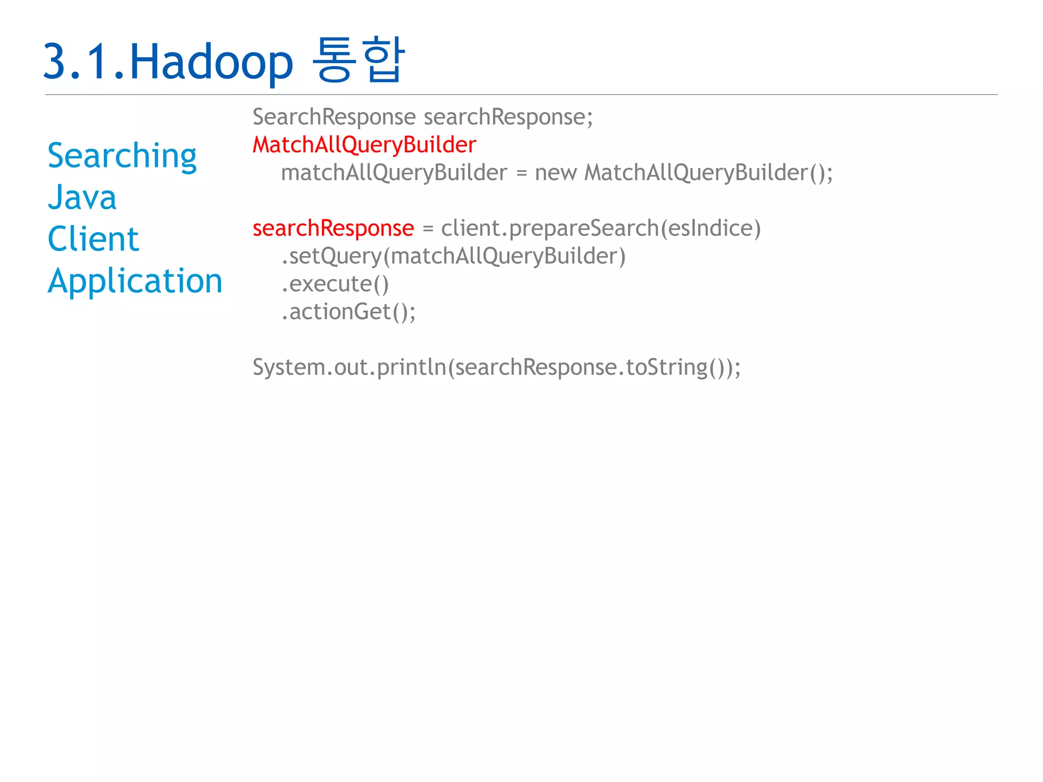 3.1.Hadoop 통합 
Searching 
Java 
Client 
Application 
SearchResponse searchResponse; 
MatchAllQueryBuilder 
matchAllQueryBuilder = new MatchAllQueryBuilder(); 
searchResponse = client.prepareSearch(esIndice) 
.setQuery(matchAllQueryBuilder) 
.execute() 
.actionGet(); 
System.out.println(searchResponse.toString()); 
 
