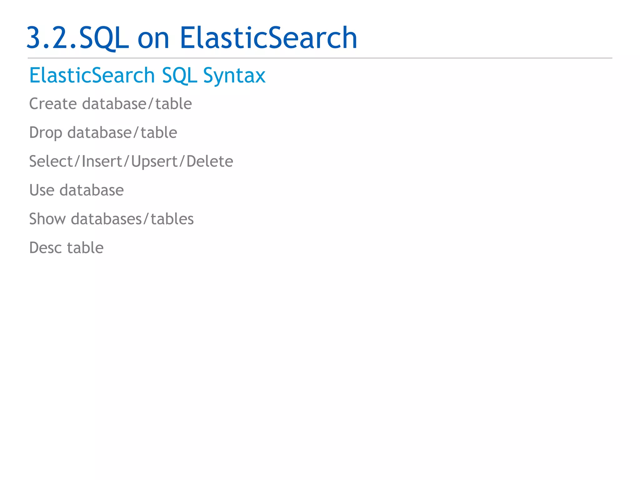 3.2.SQL on ElasticSearch 
ElasticSearch SQL Syntax 
Create database/table 
Drop database/table 
Select/Insert/Upsert/Delete 
Use database 
Show databases/tables 
Desc table 
 