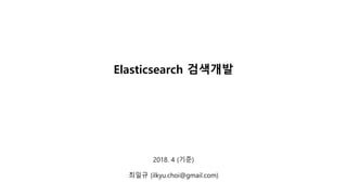 2018. 4 (기준)
최일규 (ilkyu.choi@gmail.com)
Elasticsearch 검색개발
 