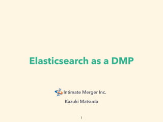 Intimate Merger Inc.
Elasticsearch as a DMP
Kazuki Matsuda
 