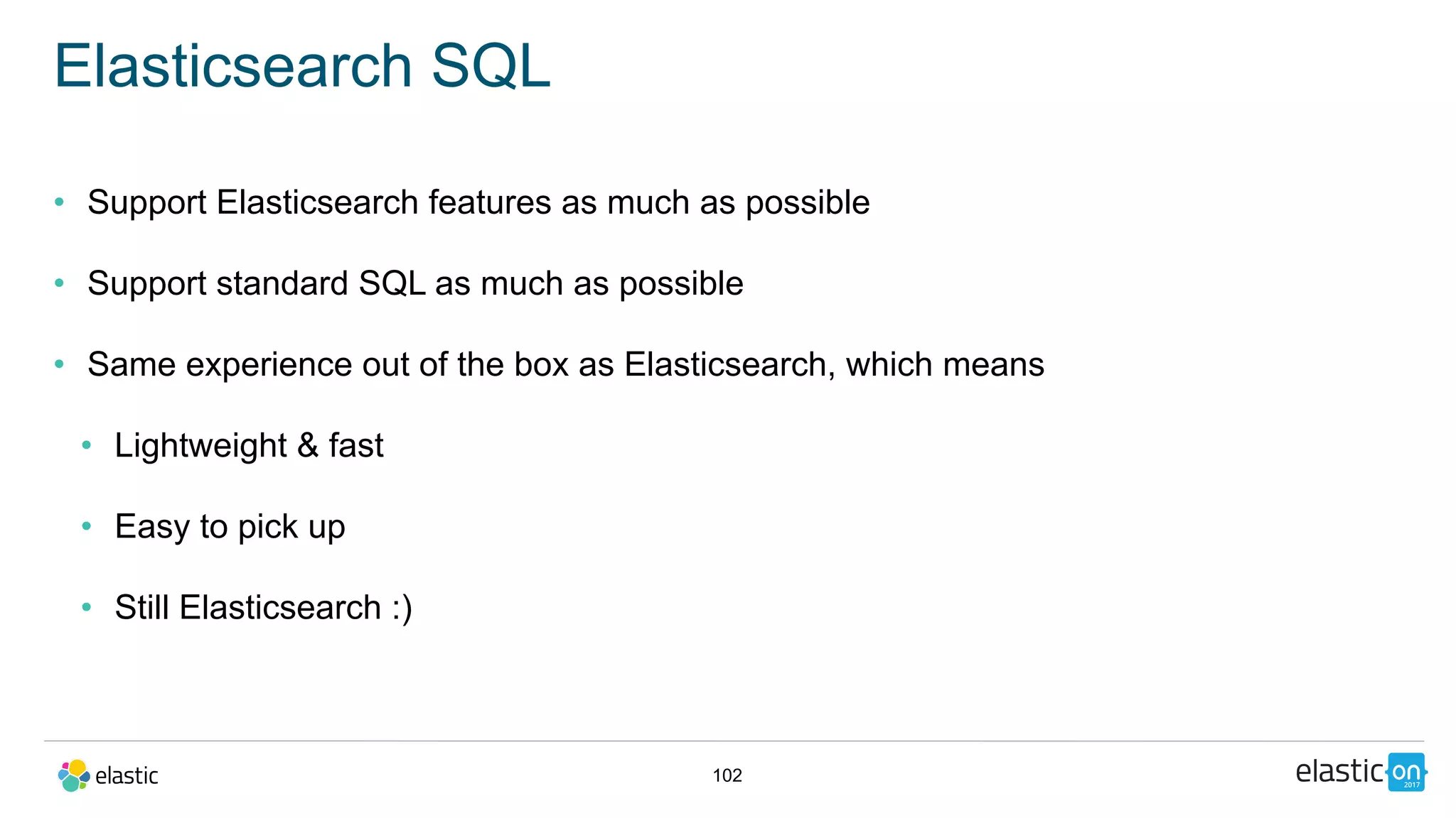 102
Elasticsearch SQL
• Support Elasticsearch features as much as possible
• Support standard SQL as much as possible
• Same experience out of the box as Elasticsearch, which means
• Lightweight & fast
• Easy to pick up
• Still Elasticsearch :)
 