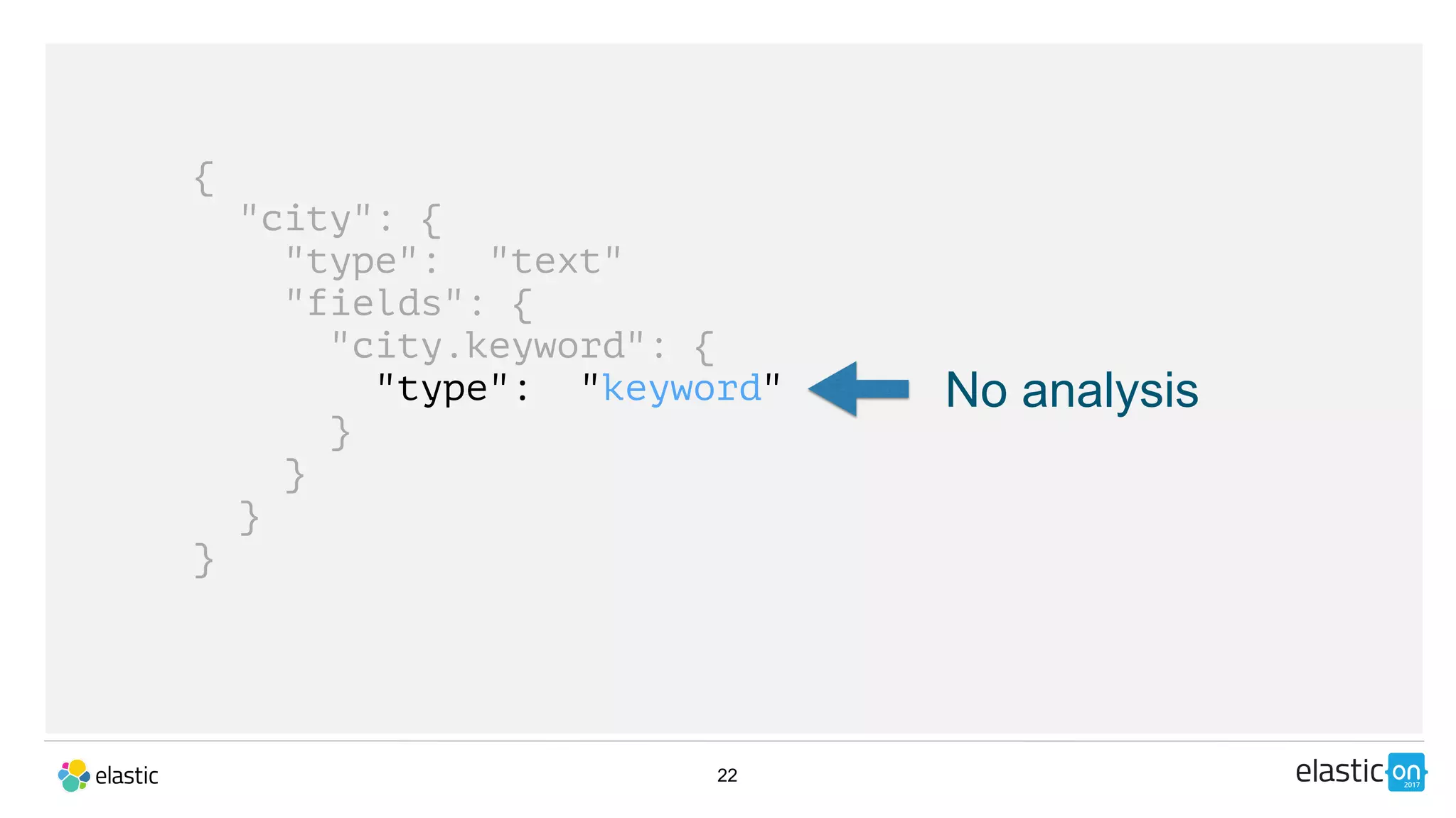 22
{
"city": {
"type": "text"
"fields": {
"city.keyword": {
"type": "keyword"
}
}
}
}
No analysis
 