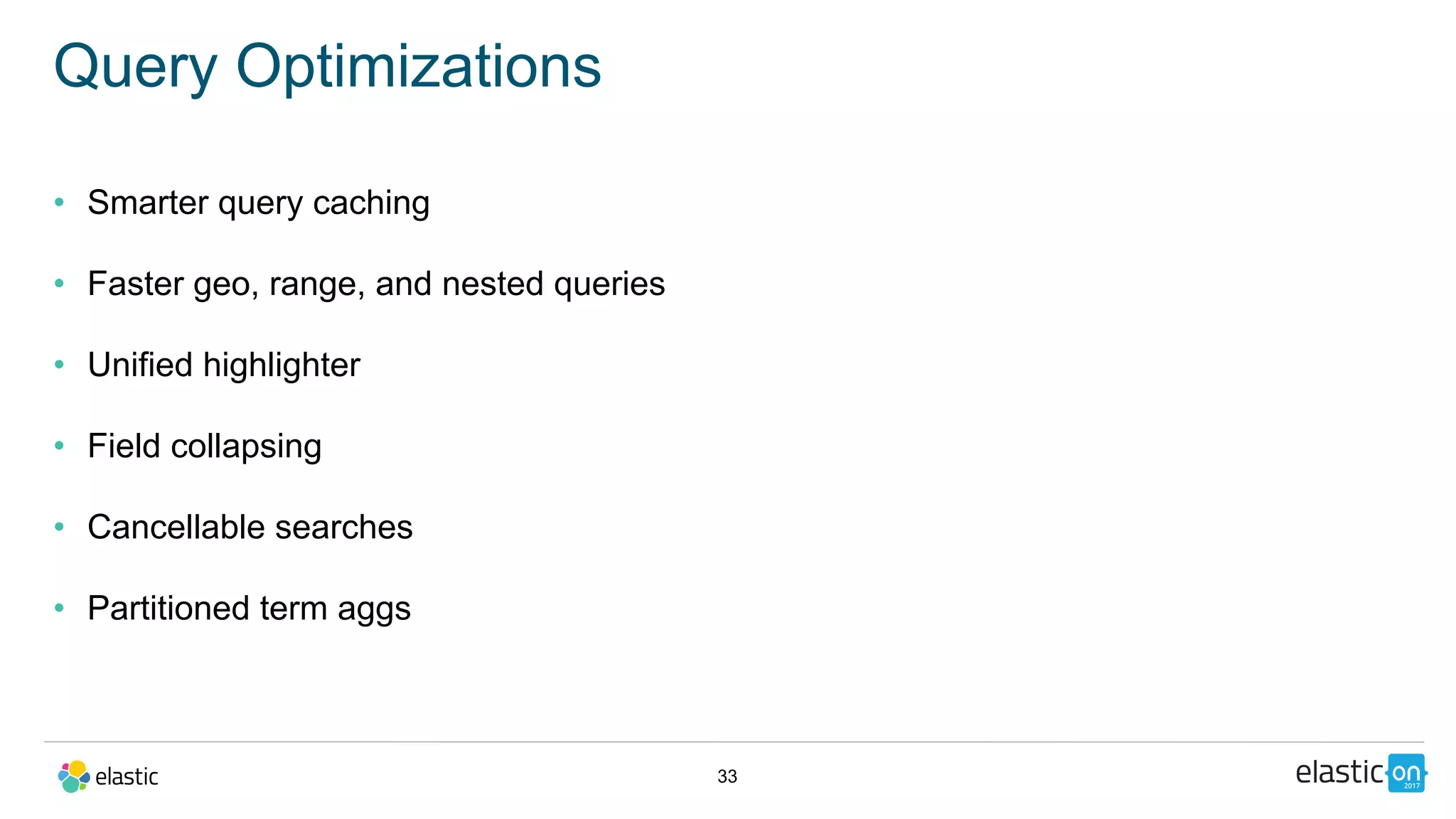 33
Query Optimizations
• Smarter query caching
• Faster geo, range, and nested queries
• Unified highlighter
• Field collapsing
• Cancellable searches
• Partitioned term aggs
 