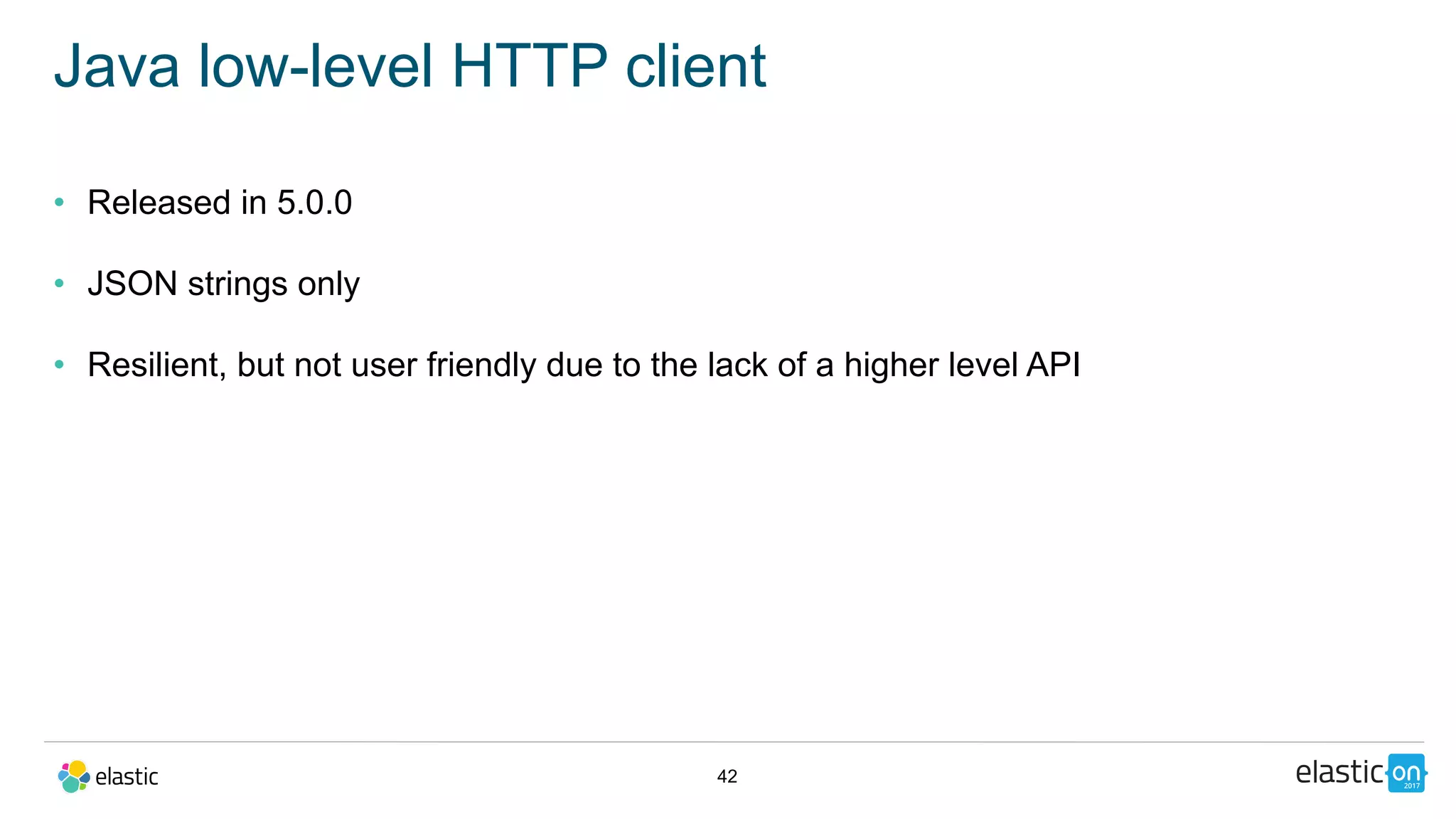42
Java low-level HTTP client
• Released in 5.0.0
• JSON strings only
• Resilient, but not user friendly due to the lack of a higher level API
 