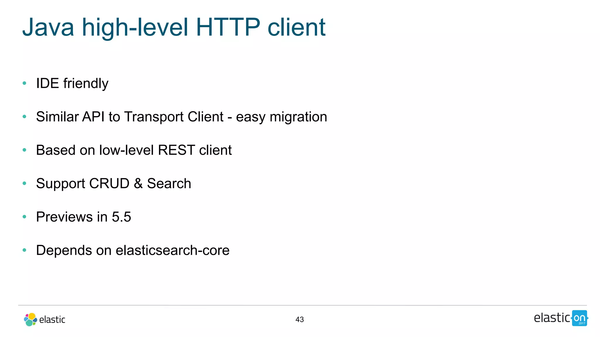 43
Java high-level HTTP client
• IDE friendly
• Similar API to Transport Client - easy migration
• Based on low-level REST client
• Support CRUD & Search
• Previews in 5.5
• Depends on elasticsearch-core
 