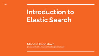 Introduction to
Elastic Search
Manav Shrivastava
@manavshrivastva | manavshrivastava@hotmail.com
 