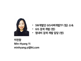 • SW개발단 GIS서버개발TF (팀) 소속
• GIS 검색 개발 (현)
• 원내비 검색 개발 담당 (현)
이민향
Min-Hyang Yi
minhyang.yi@kt.com
 