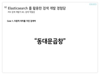 Elasticsearch 를 활용한 검색 개발 경험담
POI 검색 개발기 #2. 검색 적절성
02
Case 1. 다중적 의미를 가진 검색어
“동대문곱창”
 