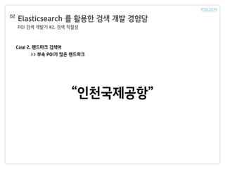 Elasticsearch 를 활용한 검색 개발 경험담
POI 검색 개발기 #2. 검색 적절성
02
Case 2. 랜드마크 검색어
>> 부속 POI가 많은 랜드마크
“인천국제공항”
 