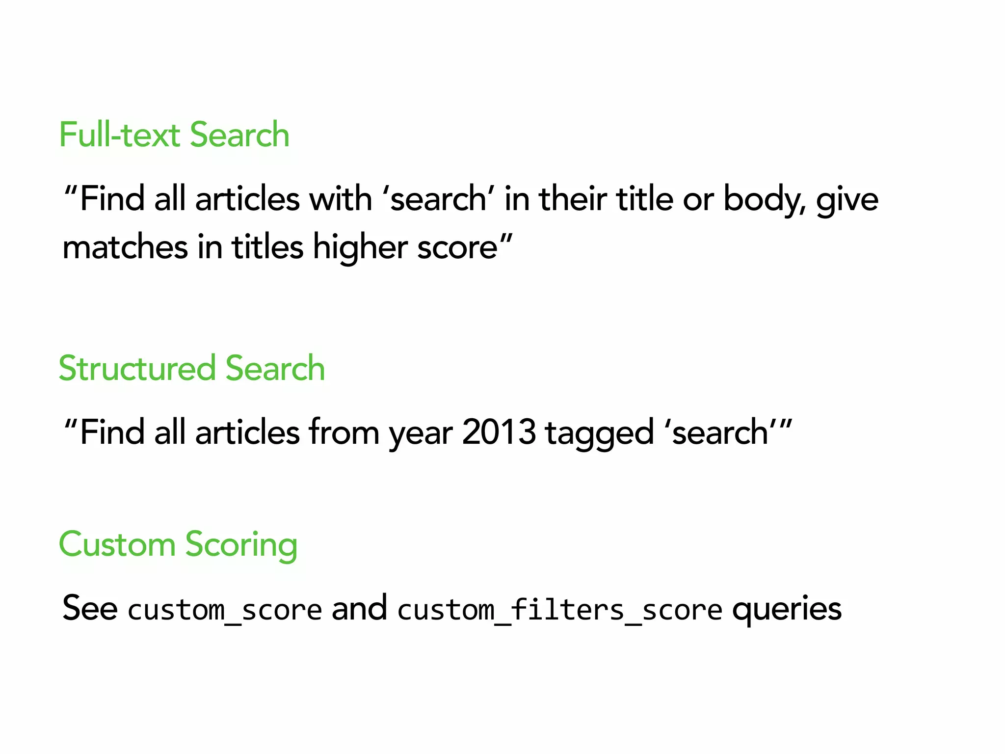 “Find all articles with ‘search’ in their title or body, give
matches in titles higher score”
Full-text Search
“Find all articles from year 2013 tagged ‘search’”
Structured Search
See custom_score and custom_filters_score queries
Custom Scoring
 