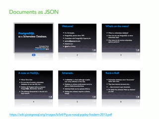 Documents as JSON
https://wiki.postgresql.org/images/b/b4/Pg-as-nosql-pgday-fosdem-2013.pdf
 