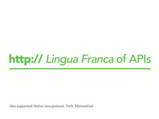 http:// Lingua Franca of APIs
Also supported: Native Java protocol, Thrift, Memcached
 