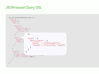 curl  -­‐X  GET  localhost:9200/articles/_search  -­‐d  '{
"query" : {
"filtered" : {
"query" : {
"bool" : {
"must" : {
"match" : {
"author.first_name" : {
"query" : "claire",
"fuzziness" : 0.1
}
}
},
"must" : {
"multi_match" : {
"query" : "elasticsearch",
"fields" : ["title^10", "body"]
}
}
}
},
"filter": {
"and" : [
{ "terms" : { "tags" : ["search"] } },
{ "range" : { "published_on": {"from": "2013"} } },
{ "term" : { "featured" : true } }
]
}
}
}
}'
JSON-based Query DSL
 