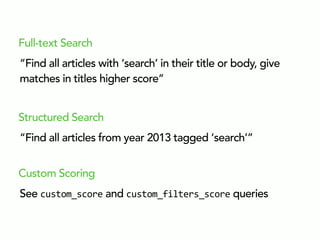 “Find all articles with ‘search’ in their title or body, give
matches in titles higher score”
Full-text Search
“Find all articles from year 2013 tagged ‘search’”
Structured Search
See custom_score and custom_filters_score queries
Custom Scoring
 