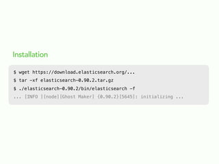 Installation
$ wget https://download.elasticsearch.org/...
$ tar -xf elasticsearch-0.90.2.tar.gz
$ ./elasticsearch-0.90.2/bin/elasticsearch -f
... [INFO ][node][Ghost Maker] {0.90.2}[5645]: initializing ...
 