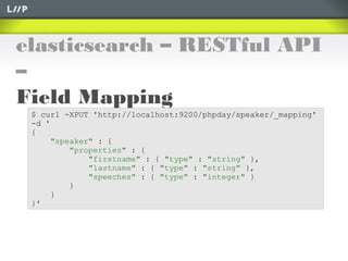 elasticsearch – RESTful API
–
Field Mapping
$ curl -XPUT 'http://localhost:9200/phpday/speaker/_mapping'
-d '
{
"speaker" : {
"properties" : {
"firstname" : { "type" : "string" },
"lastname" : { "type" : "string" },
"speeches" : { "type" : "integer" }
}
}
}'
 