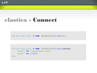 elastica - Connect
$elasticaClient = new ElasticaClient();
$elasticaClient = new ElasticaClient(array(
'host' => 'otherhost.org',
'port' => 12345,
));
 