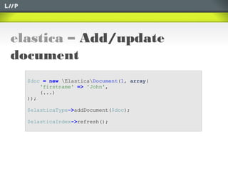 elastica – Add/update
document
$doc = new ElasticaDocument(1, array(
'firstname' => 'John',
(...)
));
$elasticaType->addDocument($doc);
$elasticaIndex->refresh();
 