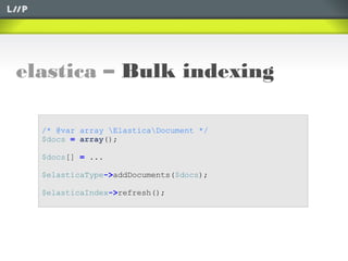 elastica – Bulk indexing
/* @var array ElasticaDocument */
$docs = array();
$docs[] = ...
$elasticaType->addDocuments($docs);
$elasticaIndex->refresh();
 