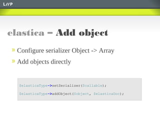 elastica – Add object
$elasticaType->setSerializer($callable);
$elasticaType->addObject($object, $elasticaDoc);
Configure serializer Object -> Array
Add objects directly
 