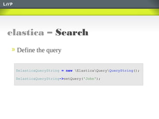 elastica – Search
$elasticaQueryString = new ElasticaQueryQueryString();
$elasticaQueryString->setQuery('John');
Define the query
 