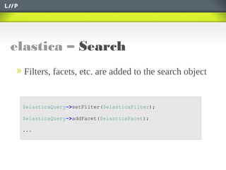 elastica – Search
$elasticaQuery->setFilter($elasticaFilter);
$elasticaQuery->addFacet($elasticaFacet);
...
Filters, facets, etc. are added to the search object
 