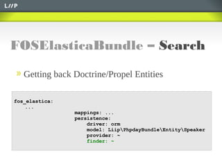 FOSElasticaBundle – Search
Getting back Doctrine/Propel Entities
fos_elastica:
...
mappings: ...
persistence:
driver: orm
model: LiipPhpdayBundleEntitySpeaker
provider: ~
finder: ~
 
