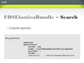FOSElasticaBundle – Search
Custom queries
fos_elastica:
...
mappings: ...
persistence:
driver: orm
model: LiipPhpdayBundleEntitySpeaker
provider: ~
finder: ~
repository: ...SearchSpeakerRepository
 