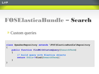 FOSElasticaBundle – Search
Custom queries
class SpeakerRepository extends FOSElasticaBundleRepository
{
public function findWithCustomQuery($searchTerm)
{
// build query with Elastica objects
return $this->find($searchTerm);
}
}
 
