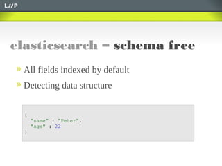 elasticsearch – schema free
All fields indexed by default
Detecting data structure
{
"name" : "Peter",
"age" : 22
}
 