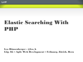 Elastic Searching With
PHP
Lea Hänsenberger - @lea_h
Liip AG – Agile Web Development – Fribourg, Zürich, Bern
 