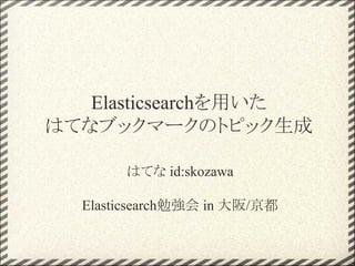 はてな id:skozawa
Elasticsearch勉強会 in 大阪/京都
Elasticsearchを用いた
はてなブックマークのトピック生成
 