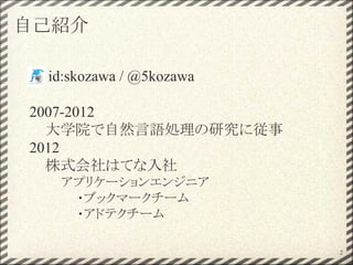 自己紹介
id:skozawa / @5kozawa
2007-2012
大学院で自然言語処理の研究に従事
2012
株式会社はてな入社
アプリケーションエンジニア
・ブックマークチーム
・アドテクチーム
2
 