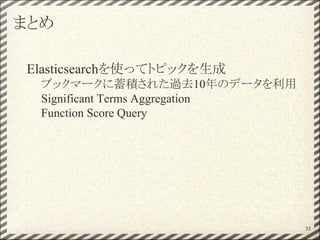 まとめ
Elasticsearchを使ってトピックを生成
ブックマークに蓄積された過去10年のデータを利用
Significant Terms Aggregation
Function Score Query
35
 