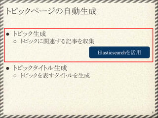 トピックページの自動生成
● トピック生成
○ トピックに関連する記事を収集
● トピックタイトル生成
○ トピックを表すタイトルを生成
8
Elasticsearchを活用
 