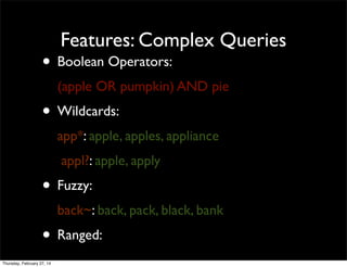 Features: Complex Queries

• Boolean Operators:

(apple OR pumpkin) AND pie

• Wildcards:
app*: apple, apples, appliance
appl?: apple, apply

• Fuzzy:
back~: back, pack, black, bank

• Ranged:
Thursday, February 27, 14

 
