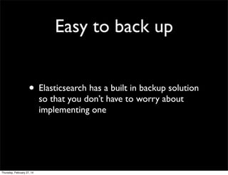 Easy to back up
• Elasticsearch has a built in backup solution
so that you don’t have to worry about
implementing one

Thursday, February 27, 14

 