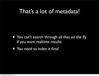 That’s a lot of metadata!

• You can’t search through all that on the ﬂy
if you want realtime results

• You need to index it ﬁrst!

Thursday, February 27, 14

 