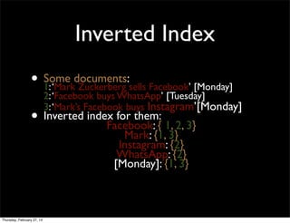 Inverted Index
• Some documents:sells Facebook’ [Monday]
1: ‘Mark Zuckerberg

2: ‘Facebook buys WhatsApp’ [Tuesday]
3: ‘Mark’s Facebook buys Instagram’[Monday]

• Inverted index for them:{ 1, 2, 3}
Facebook:
Mark: {1, 3}
Instagram: {2}
WhatsApp: {2}
[Monday]: {1, 3}

Thursday, February 27, 14

 