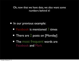 Ok, now that we have data, we also want some
numbers behind it!

• In our previous example:
• Facebook is mentioned 3 times
• There are 2 posts on [Monday]
• The most frequent words are
Facebook and Mark

Thursday, February 27, 14

 