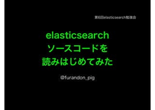 elasticsearch 
ソースコードを 
読みはじめてみた 
! 
@furandon_pig 
第6回elasticsearch勉強会 
 