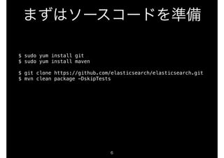 まずはソースコードを準備 
$ sudo yum install git 
$ sudo yum install maven 
! 
$ git clone https://github.com/elasticsearch/elasticsearch.git 
$ mvn clean package -DskipTests 
6 
 