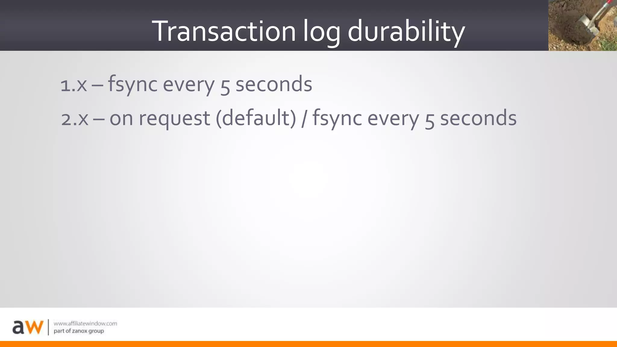 1.x – fsync every 5 seconds
2.x – on request (default) / fsync every 5 seconds
Transaction log durability
 