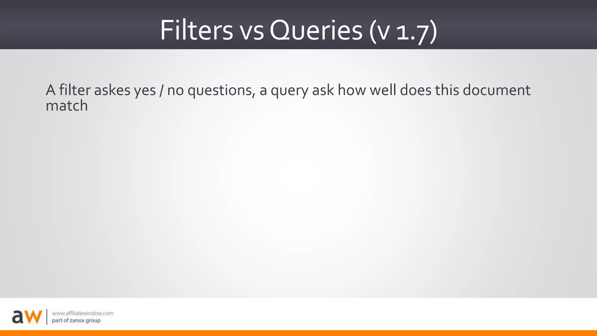 Filters vsQueries (v 1.7)
A filter askes yes / no questions, a query ask how well does this document
match
 